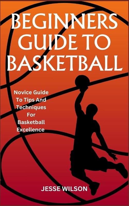 Beginners Guide to Basketball: Novice Guide To Tips And Techniques For Basketball Excellence (Paperback)