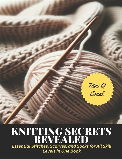 Knitting Secrets Revealed: Essential Stitches, Scarves, and Socks for All Skill Levels in One Book (Paperback)