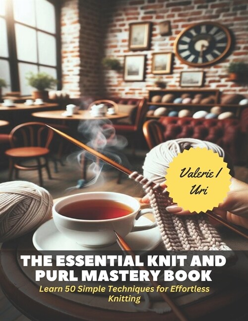 The Essential Knit and Purl Mastery Book: Learn 50 Simple Techniques for Effortless Knitting (Paperback)