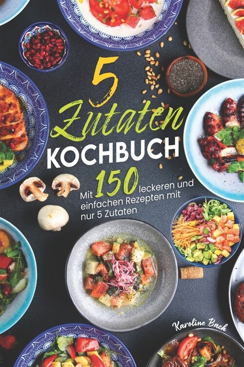 5 Zutaten Kochbuch: Mit 150 leckeren und einfachen Rezepten mit nur 5 Zutaten (Paperback)