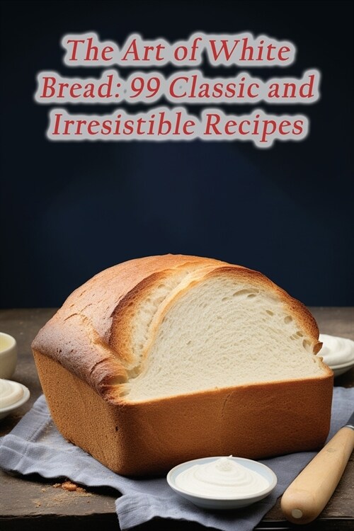 The Art of White Bread: 99 Classic and Irresistible Recipes (Paperback)