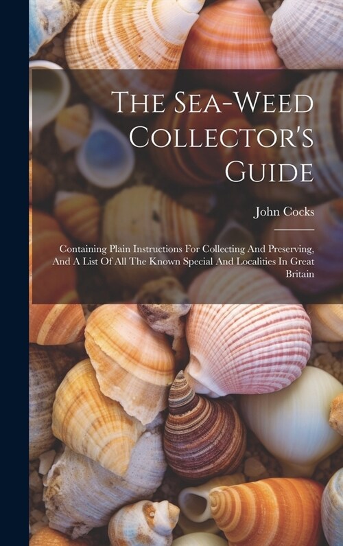 The Sea-weed Collectors Guide: Containing Plain Instructions For Collecting And Preserving, And A List Of All The Known Special And Localities In Gre (Hardcover)