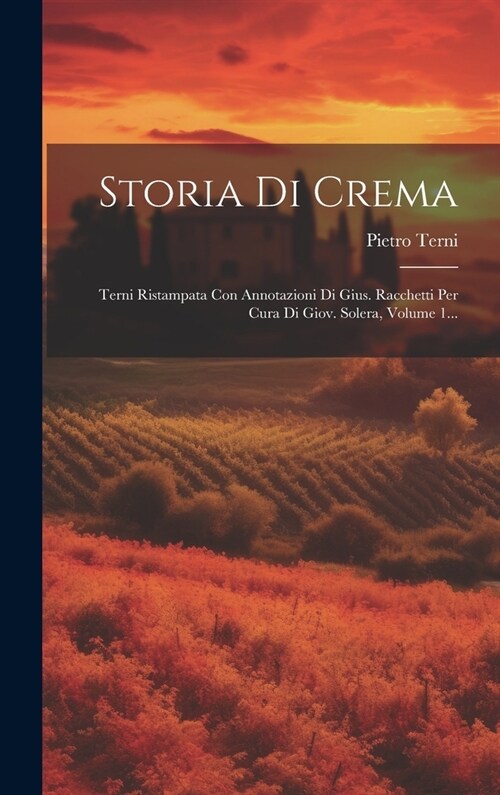 Storia Di Crema: Terni Ristampata Con Annotazioni Di Gius. Racchetti Per Cura Di Giov. Solera, Volume 1... (Hardcover)