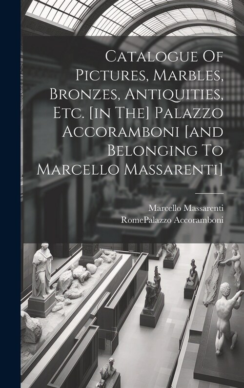 Catalogue Of Pictures, Marbles, Bronzes, Antiquities, Etc. [in The] Palazzo Accoramboni [and Belonging To Marcello Massarenti] (Hardcover)