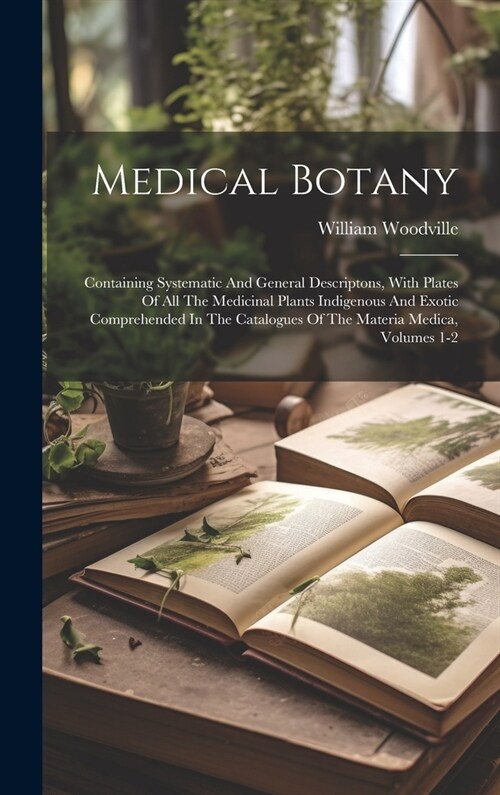 Medical Botany: Containing Systematic And General Descriptons, With Plates Of All The Medicinal Plants Indigenous And Exotic Comprehen (Hardcover)