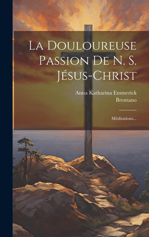 La Douloureuse Passion De N. S. J?us-christ: M?itations... (Hardcover)