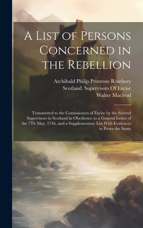 A List of Persons Concerned in the Rebellion: Transmitted to the Comissioners of Excise by the Several Supervisors in Scotland in Obedience to a Gener (Hardcover)