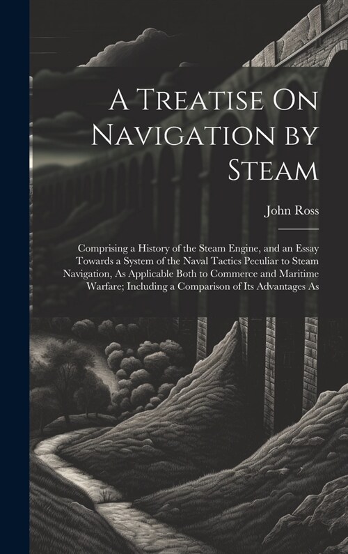 A Treatise On Navigation by Steam: Comprising a History of the Steam Engine, and an Essay Towards a System of the Naval Tactics Peculiar to Steam Navi (Hardcover)