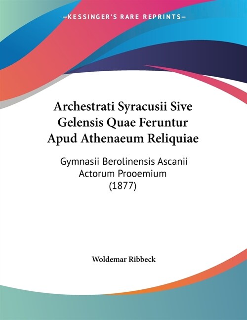 Archestrati Syracusii Sive Gelensis Quae Feruntur Apud Athenaeum Reliquiae: Gymnasii Berolinensis Ascanii Actorum Prooemium (1877) (Paperback)