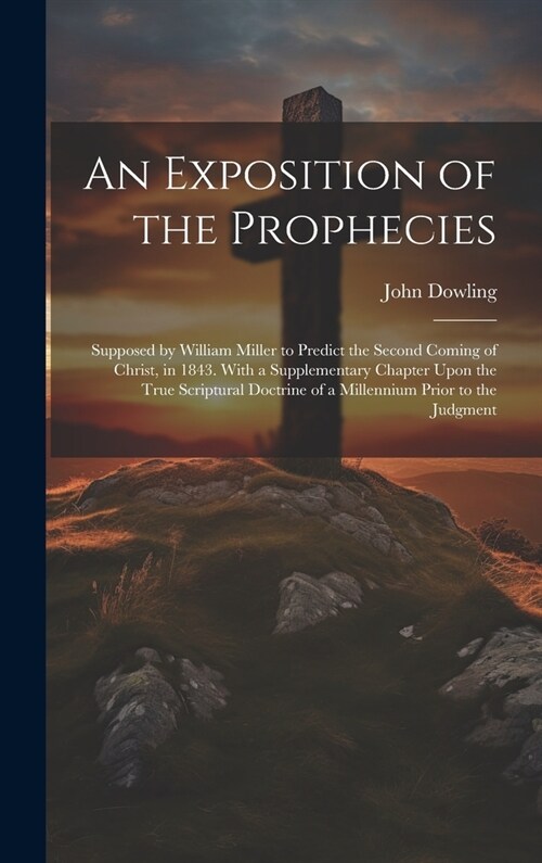 An Exposition of the Prophecies: Supposed by William Miller to Predict the Second Coming of Christ, in 1843. With a Supplementary Chapter Upon the Tru (Hardcover)