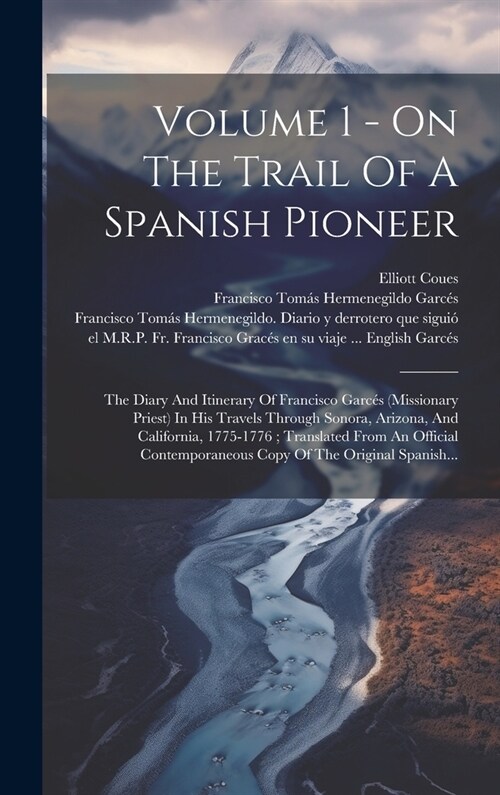 Volume 1 - On The Trail Of A Spanish Pioneer: The Diary And Itinerary Of Francisco Garc? (Missionary Priest) In His Travels Through Sonora, Arizona, (Hardcover)