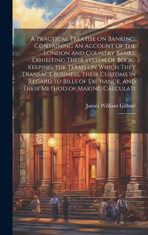 A Practical Treatise on Banking: Containing an Account of the London and Country Banks; Exhibiting Their System of Book-keeping, the Terms on Which Th (Hardcover)