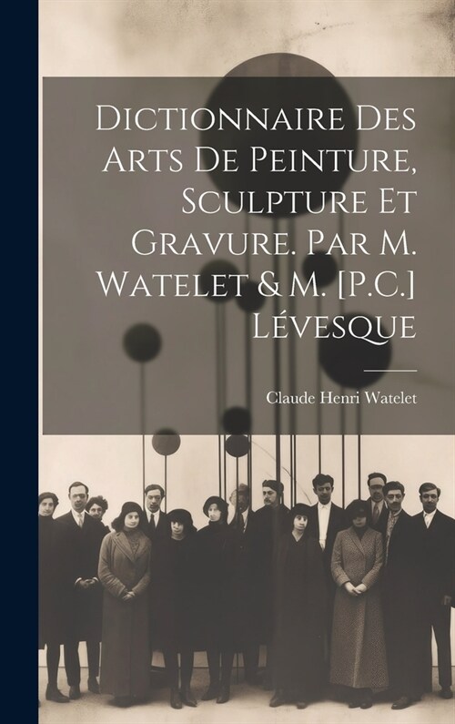 Dictionnaire Des Arts De Peinture, Sculpture Et Gravure. Par M. Watelet & M. [P.C.] L?esque (Hardcover)