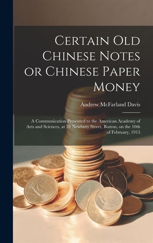 Certain old Chinese Notes or Chinese Paper Money: A Communication Presented to the American Academy of Arts and Sciences, at 28 Newbury Street, Boston (Hardcover)