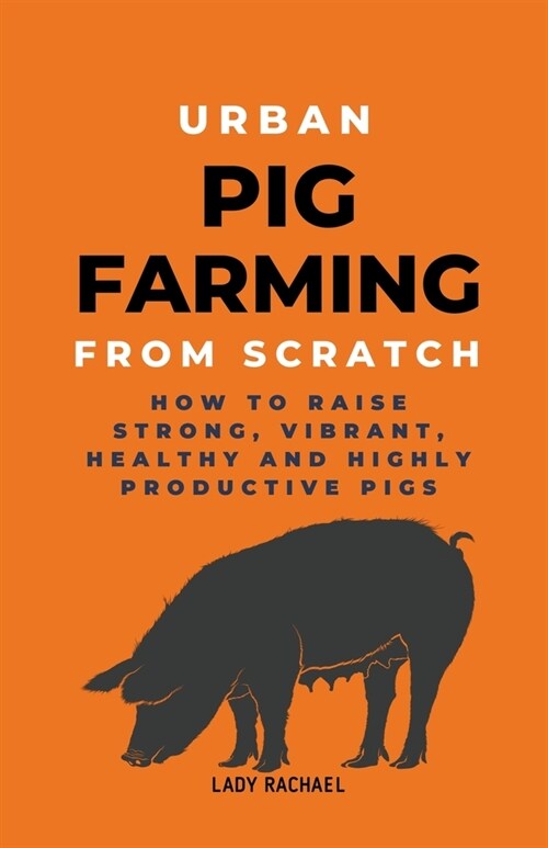 Urban Pig Farming From Scratch: How To Raise Strong, Vibrant, Healthy, And Highly Productive Pigs (Paperback)