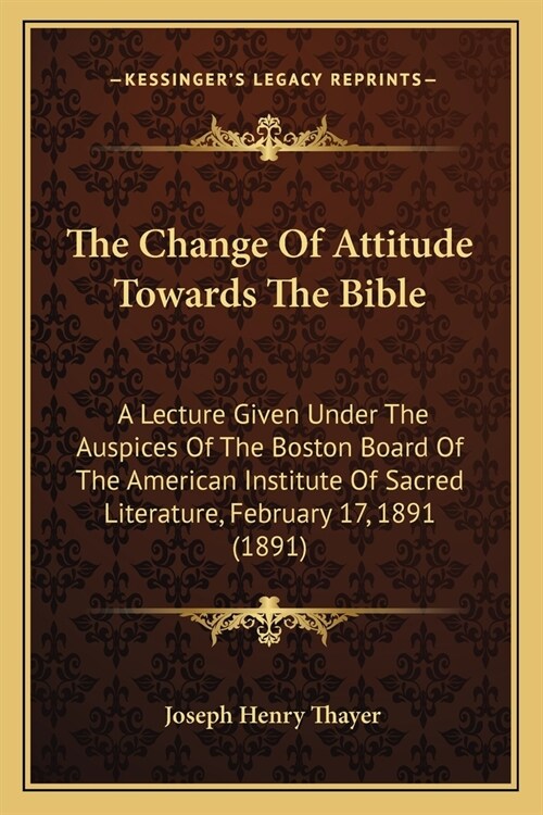 The Change Of Attitude Towards The Bible: A Lecture Given Under The Auspices Of The Boston Board Of The American Institute Of Sacred Literature, Febru (Paperback)