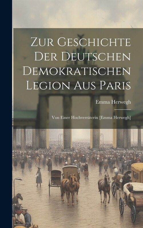 Zur Geschichte Der Deutschen Demokratischen Legion Aus Paris: Von Einer Hochverr?erin [emma Herwegh] (Hardcover)