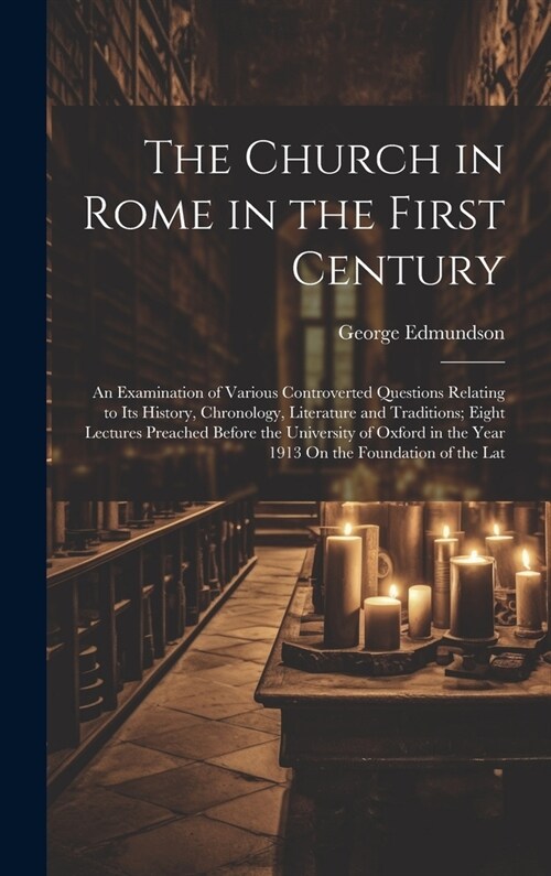 The Church in Rome in the First Century: An Examination of Various Controverted Questions Relating to Its History, Chronology, Literature and Traditio (Hardcover)