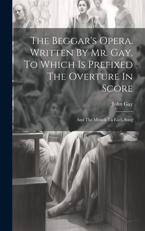 The Beggars Opera. Written By Mr. Gay. To Which Is Prefixed The Overture In Score: And The Musick To Each Song (Hardcover)