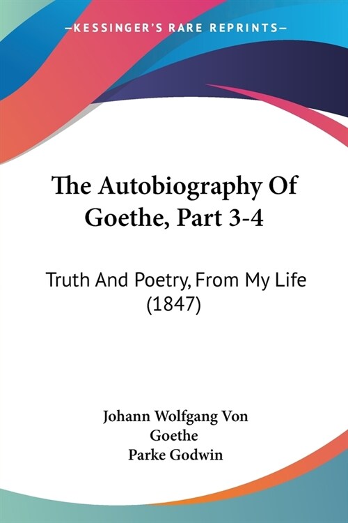 The Autobiography Of Goethe, Part 3-4: Truth And Poetry, From My Life (1847) (Paperback)