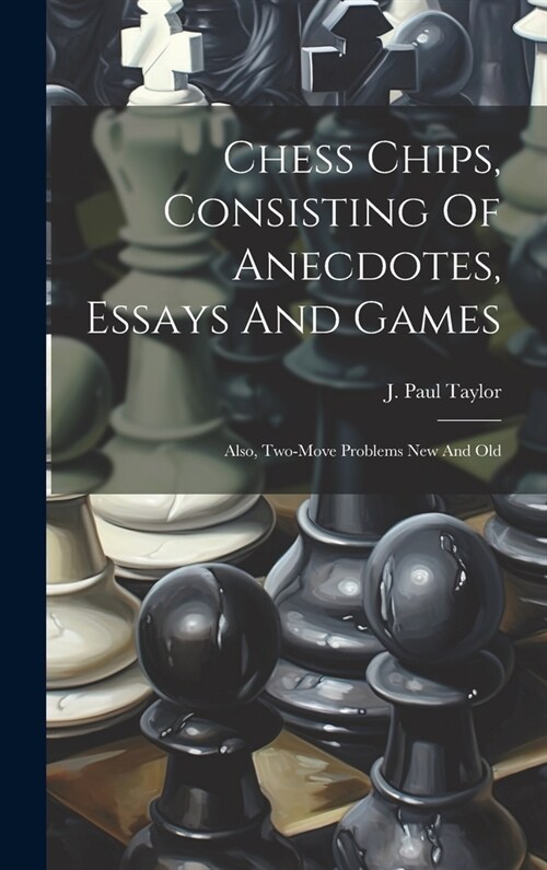 Chess Chips, Consisting Of Anecdotes, Essays And Games: Also, Two-move Problems New And Old (Hardcover)