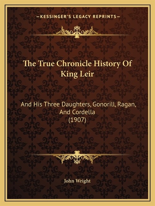 The True Chronicle History Of King Leir: And His Three Daughters, Gonorill, Ragan, And Cordella (1907) (Paperback)