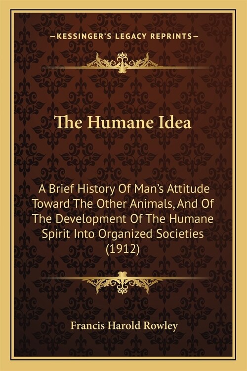 The Humane Idea: A Brief History Of Mans Attitude Toward The Other Animals, And Of The Development Of The Humane Spirit Into Organized (Paperback)