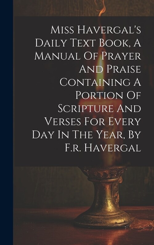 Miss Havergals Daily Text Book, A Manual Of Prayer And Praise Containing A Portion Of Scripture And Verses For Every Day In The Year, By F.r. Haverga (Hardcover)