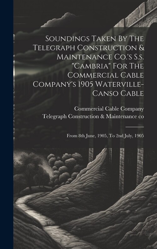 Soundings Taken By The Telegraph Construction & Maintenance Co.s S.s. cambria For The Commercial Cable Companys 1905 Waterville-canso Cable: From (Hardcover)