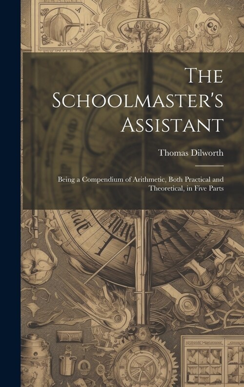 The Schoolmasters Assistant: Being a Compendium of Arithmetic, Both Practical and Theoretical, in Five Parts (Hardcover)