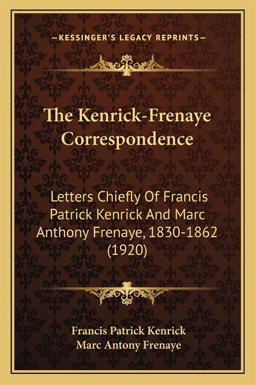 The Kenrick-Frenaye Correspondence: Letters Chiefly Of Francis Patrick Kenrick And Marc Anthony Frenaye, 1830-1862 (1920) (Paperback)