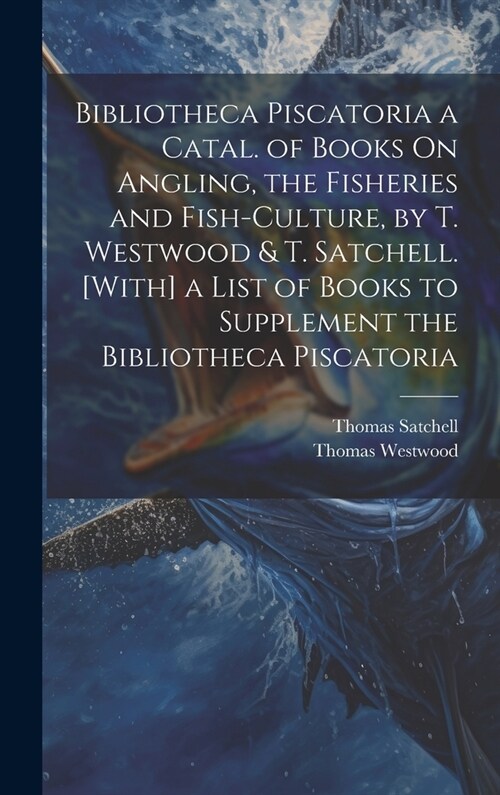 Bibliotheca Piscatoria a Catal. of Books On Angling, the Fisheries and Fish-Culture, by T. Westwood & T. Satchell. [With] a List of Books to Supplemen (Hardcover)