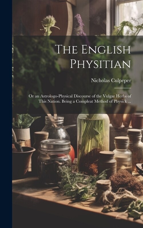 The English Physitian: or an Astrologo-physical Discourse of the Vulgar Herbs of This Nation. Being a Compleat Method of Physick ... (Hardcover)