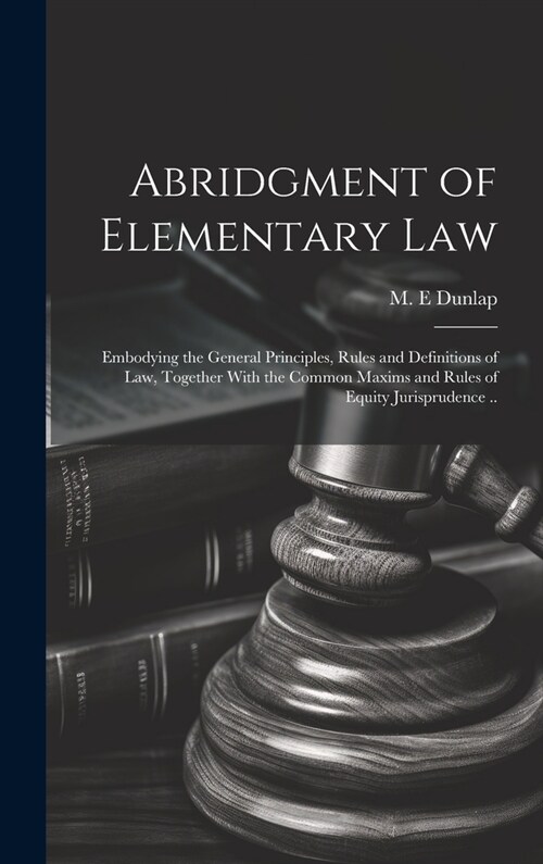 Abridgment of Elementary Law: Embodying the General Principles, Rules and Definitions of Law, Together With the Common Maxims and Rules of Equity Ju (Hardcover)