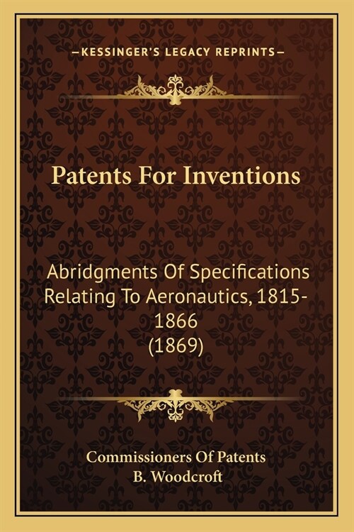 Patents For Inventions: Abridgments Of Specifications Relating To Aeronautics, 1815-1866 (1869) (Paperback)