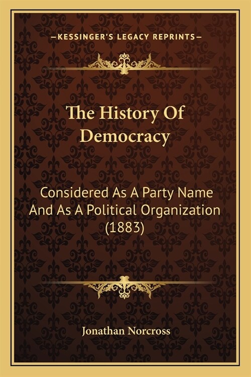 The History Of Democracy: Considered As A Party Name And As A Political Organization (1883) (Paperback)