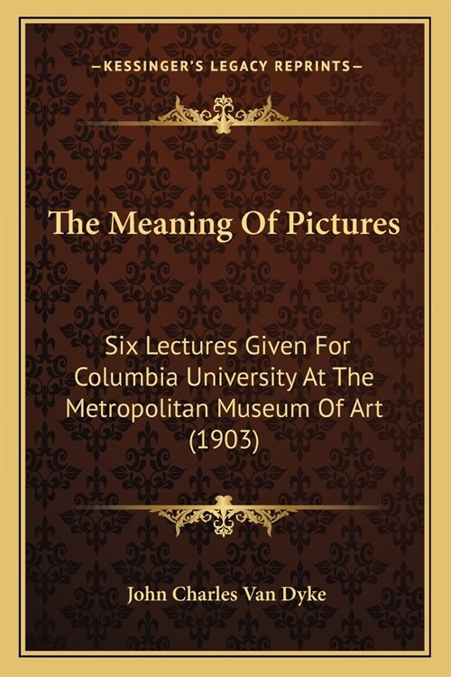 The Meaning Of Pictures: Six Lectures Given For Columbia University At The Metropolitan Museum Of Art (1903) (Paperback)