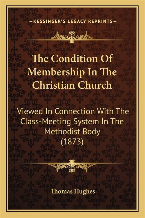 The Condition Of Membership In The Christian Church: Viewed In Connection With The Class-Meeting System In The Methodist Body (1873) (Paperback)