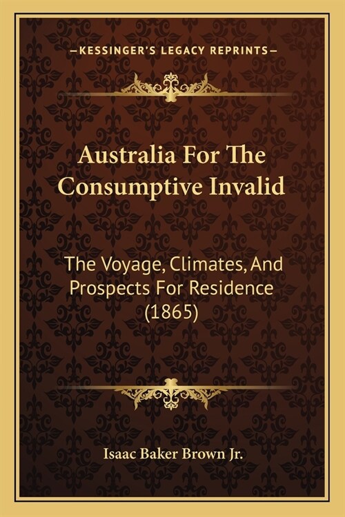Australia For The Consumptive Invalid: The Voyage, Climates, And Prospects For Residence (1865) (Paperback)