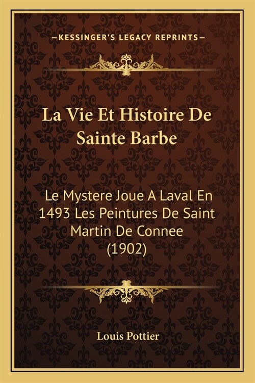 La Vie Et Histoire De Sainte Barbe: Le Mystere Joue A Laval En 1493 Les Peintures De Saint Martin De Connee (1902) (Paperback)