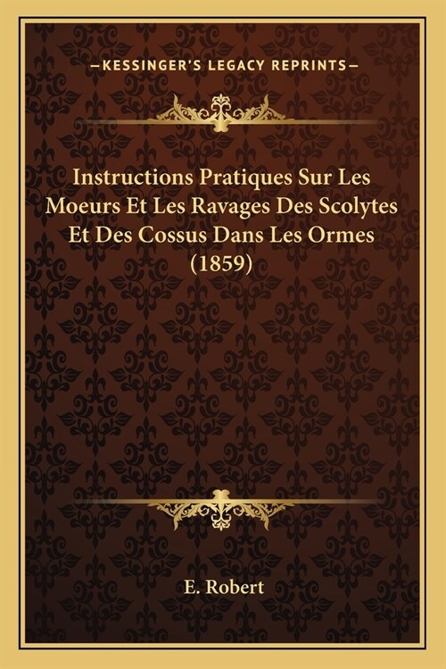 Instructions Pratiques Sur Les Moeurs Et Les Ravages Des Scolytes Et Des Cossus Dans Les Ormes (1859) (Paperback)