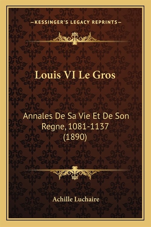 Louis VI Le Gros: Annales De Sa Vie Et De Son Regne, 1081-1137 (1890) (Paperback)