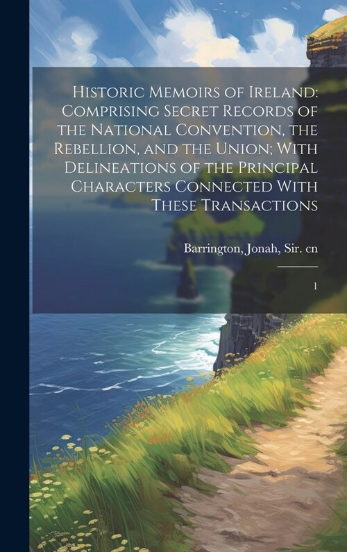 Historic Memoirs of Ireland: Comprising Secret Records of the National Convention, the Rebellion, and the Union; With Delineations of the Principal (Hardcover)