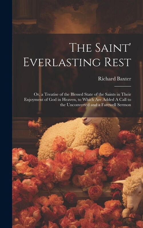 The Saint Everlasting Rest: Or, a Treatise of the Blessed State of the Saints in Their Enjoyment of God in Heaven, to Which are Added A Call to th (Hardcover)