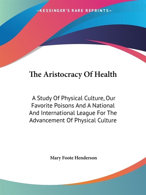 The Aristocracy Of Health: A Study Of Physical Culture, Our Favorite Poisons And A National And International League For The Advancement Of Physi (Paperback)