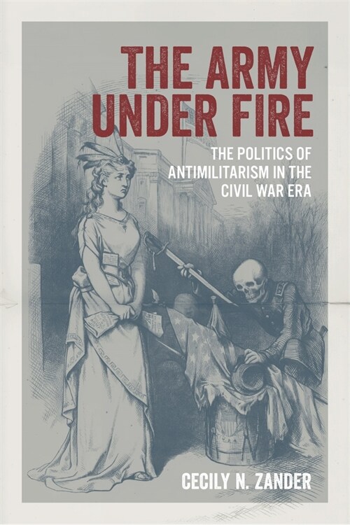 The Army Under Fire: The Politics of Antimilitarism in the Civil War Era (Hardcover)