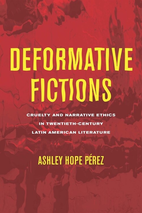 Deformative Fictions: Cruelty and Narrative Ethics in Twentieth-Century Latin American Literature (Hardcover)