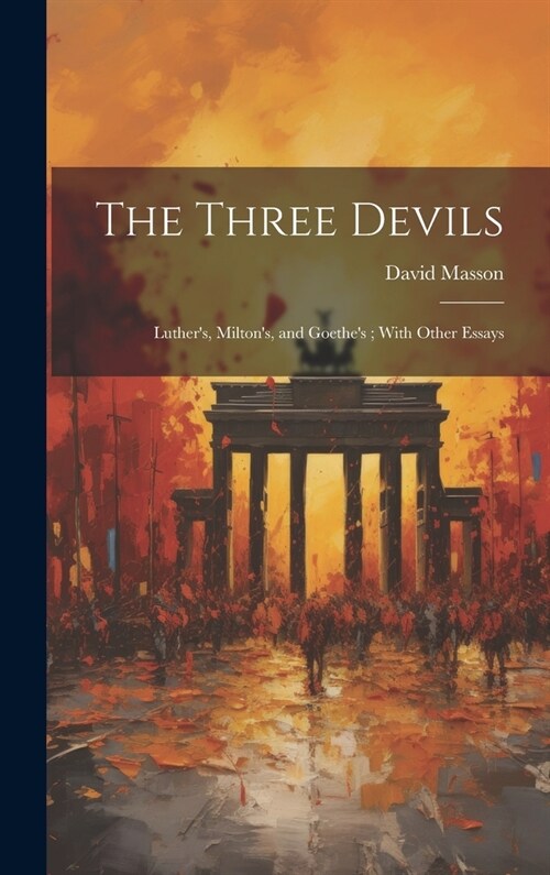 The Three Devils: Luthers, Miltons, and Goethes; With Other Essays (Hardcover)