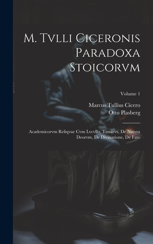 M. Tvlli Ciceronis Paradoxa Stoicorvm: Academicorvm Reliqvae Cvm Lvcvllo, Timaevs, De Natvra Deorvm, De Divinatione, De Fato; Volume 1 (Hardcover)