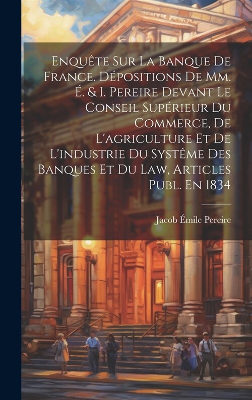 Enqu?e Sur La Banque De France. D?ositions De Mm. ? & I. Pereire Devant Le Conseil Sup?ieur Du Commerce, De Lagriculture Et De Lindustrie Du Sys (Hardcover)